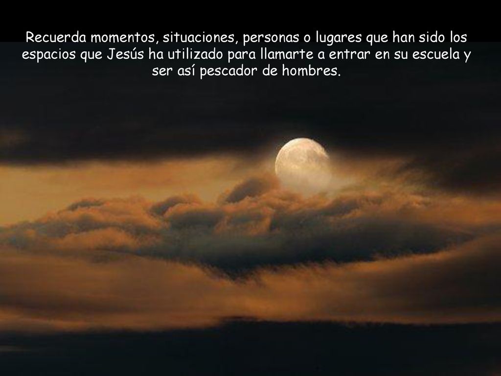 Recuerda momentos, situaciones, personas o lugares que han sido los espacios que Jesús ha utilizado para llamarte a entrar en su escuela y ser así pescador de hombres.
