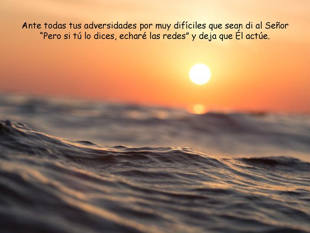 Ante todas tus adversidades por muy difíciles que sean di al Señor Pero si tú lo dices, echaré las redes y deja que Él actúe.