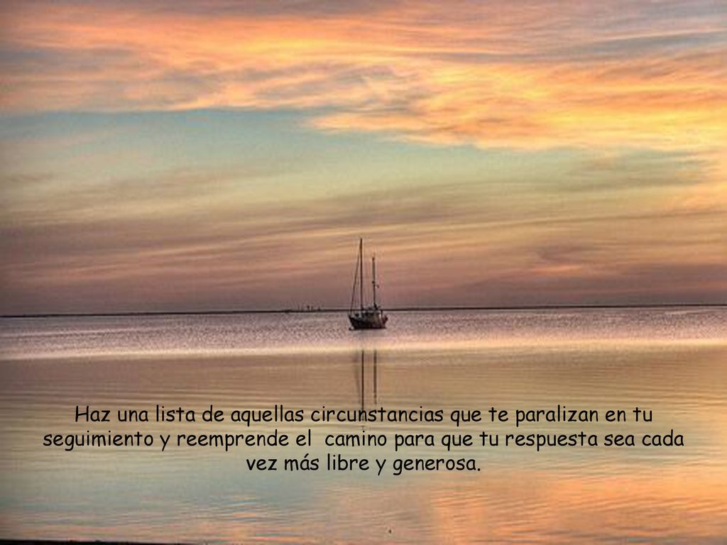 Haz una lista de aquellas circunstancias que te paralizan en tu seguimiento y reemprende el camino para que tu respuesta sea cada vez más libre y generosa.