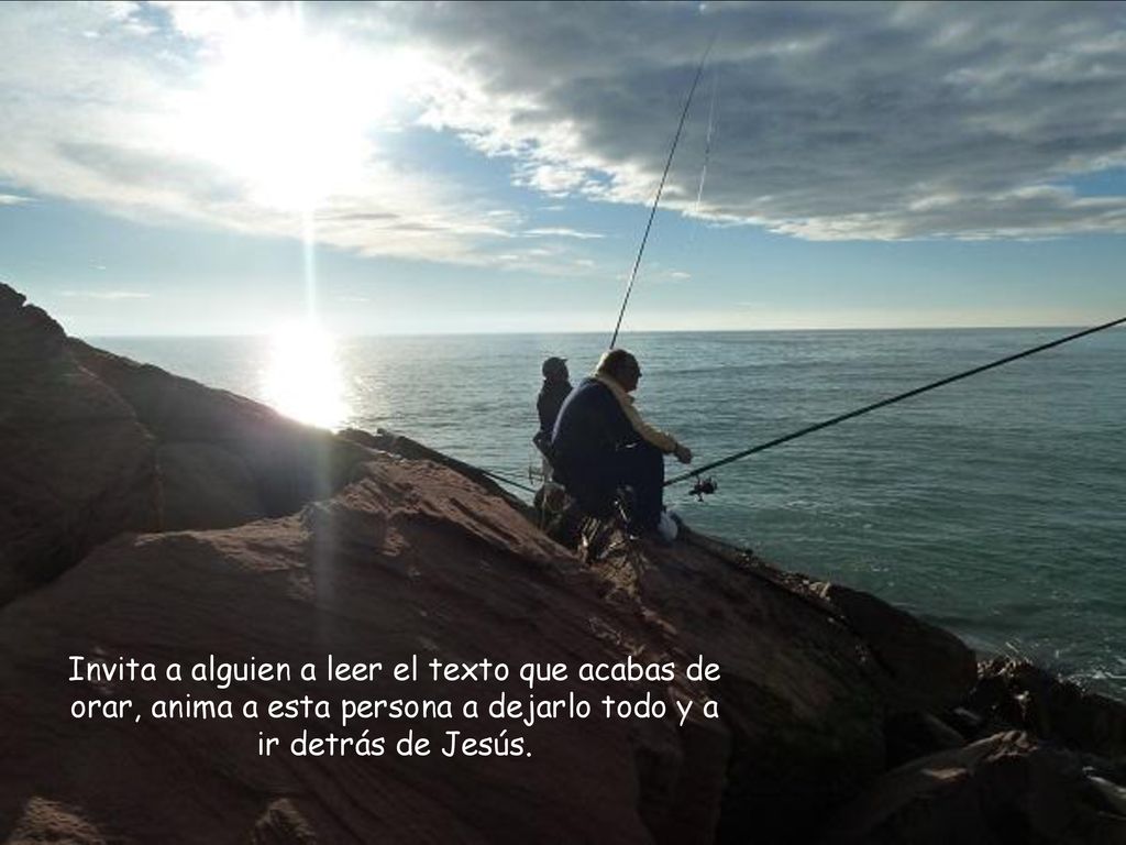 Invita a alguien a leer el texto que acabas de orar, anima a esta persona a dejarlo todo y a ir detrás de Jesús.