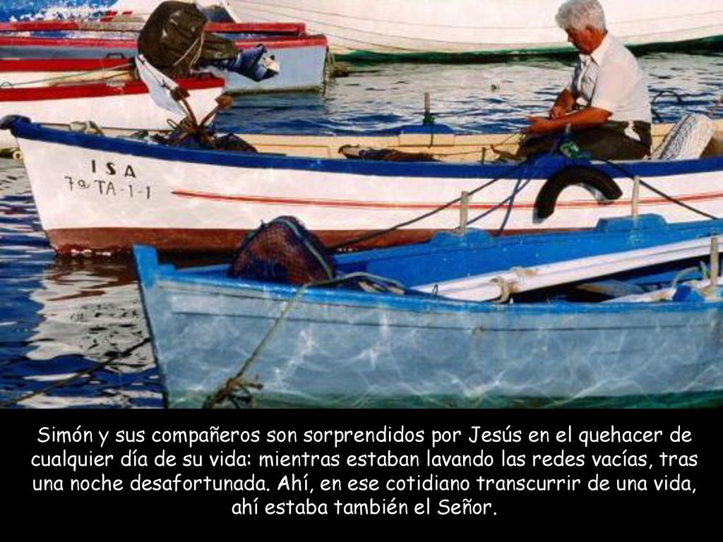 Simón y sus compañeros son sorprendidos por Jesús en el quehacer de cualquier día de su vida: mientras estaban lavando las redes vacías, tras una noche desafortunada.