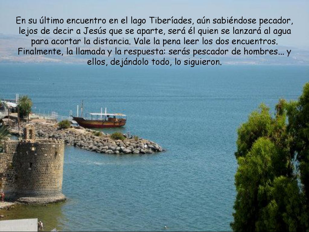 En su último encuentro en el lago Tiberíades, aún sabiéndose pecador, lejos de decir a Jesús que se aparte, será él quien se lanzará al agua para acortar la distancia.