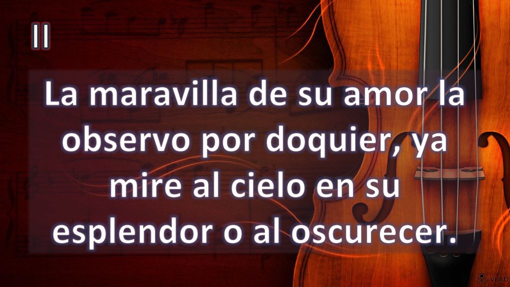 II La maravilla de su amor la observo por doquier, ya mire al cielo en su esplendor o al oscurecer.