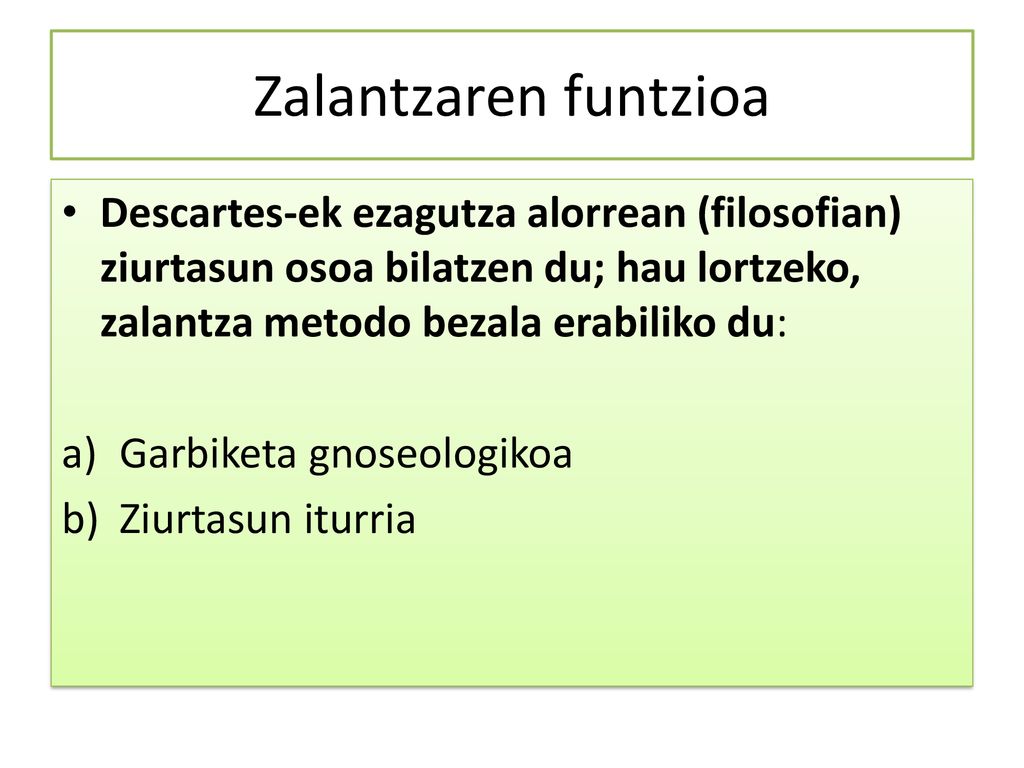 Zalantzaren funtzioa Descartes-ek ezagutza alorrean (filosofian) ziurtasun osoa bilatzen du; hau lortzeko, zalantza metodo bezala erabiliko du: