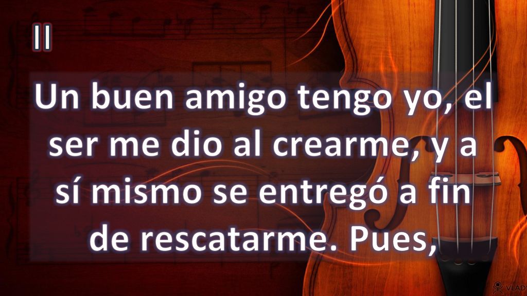 II Un buen amigo tengo yo, el ser me dio al crearme, y a sí mismo se entregó a fin de rescatarme.