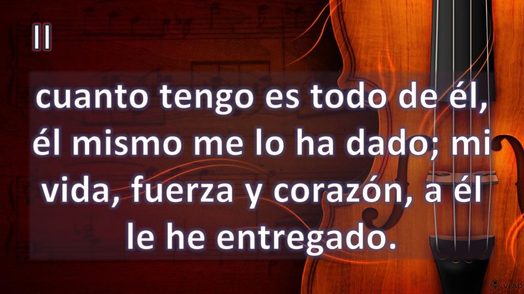 II cuanto tengo es todo de él, él mismo me lo ha dado; mi vida, fuerza y corazón, a él le he entregado.