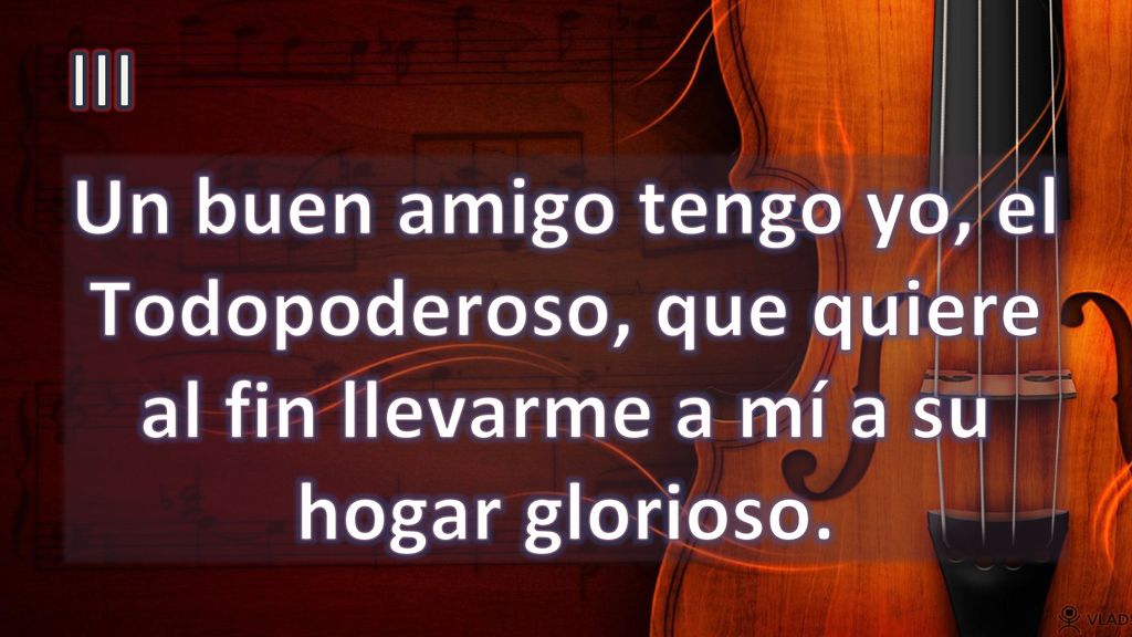 III Un buen amigo tengo yo, el Todopoderoso, que quiere al fin llevarme a mí a su hogar glorioso.