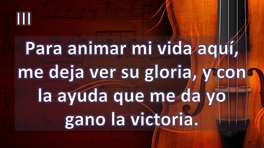 III Para animar mi vida aquí, me deja ver su gloria, y con la ayuda que me da yo gano la victoria.