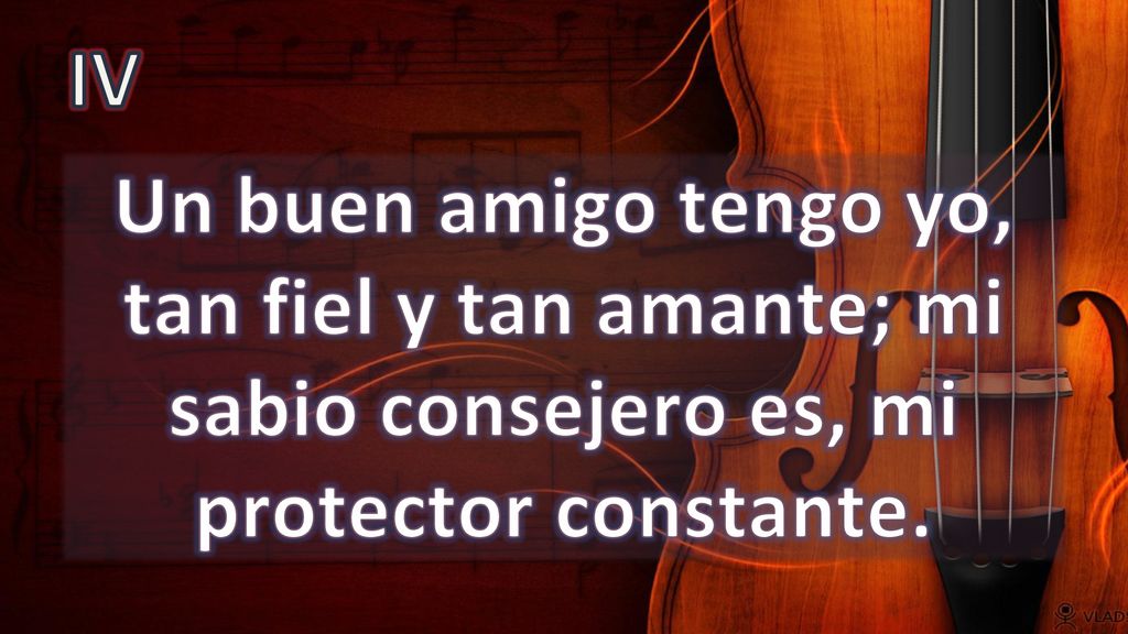 IV Un buen amigo tengo yo, tan fiel y tan amante; mi sabio consejero es, mi protector constante.
