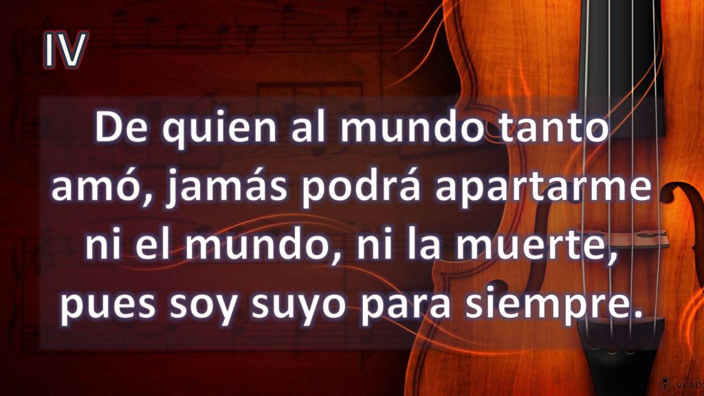 IV De quien al mundo tanto amó, jamás podrá apartarme ni el mundo, ni la muerte, pues soy suyo para siempre.