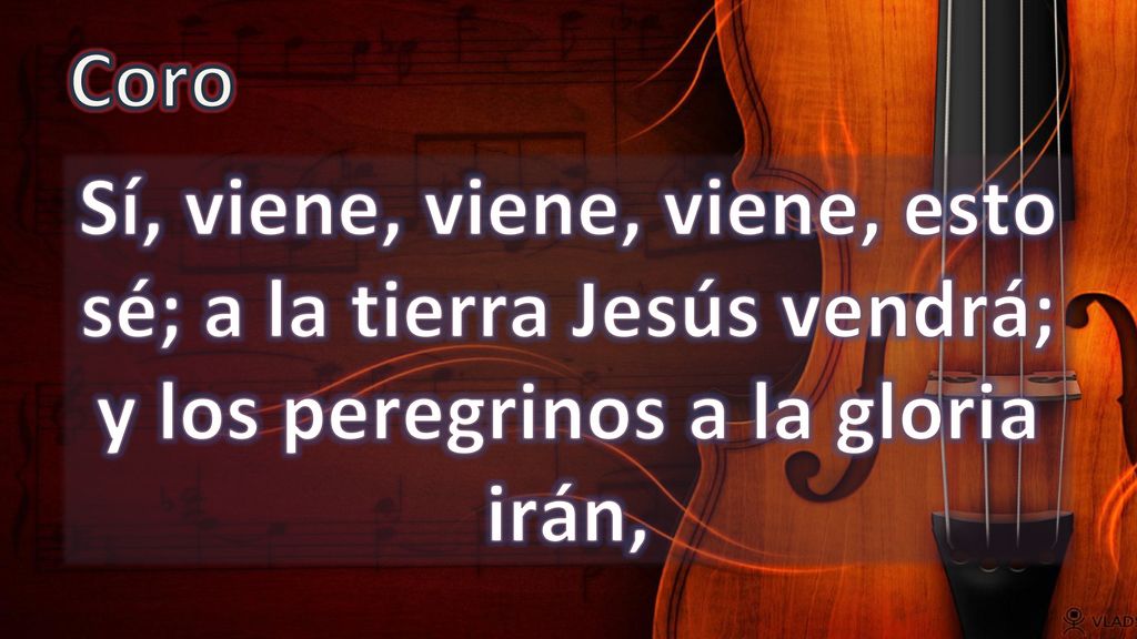 Coro Sí, viene, viene, viene, esto sé; a la tierra Jesús vendrá; y los peregrinos a la gloria irán,
