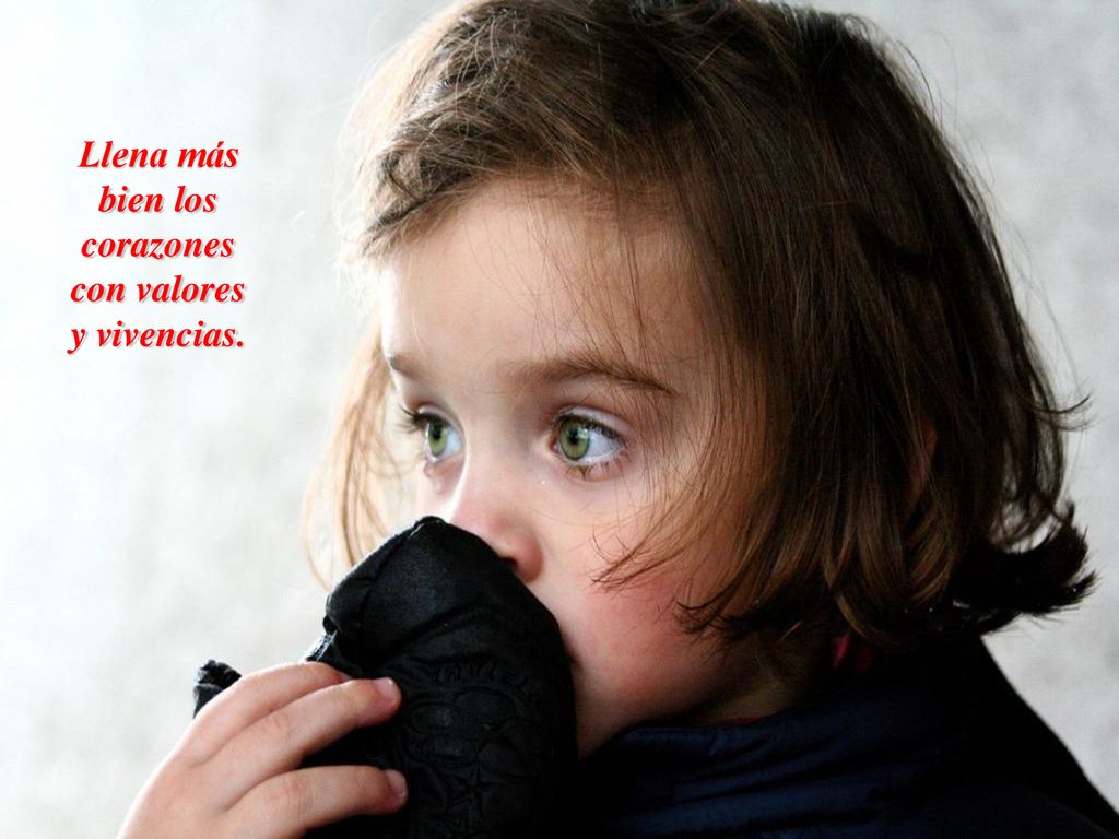 Llena más bien los corazones con valores y vivencias.