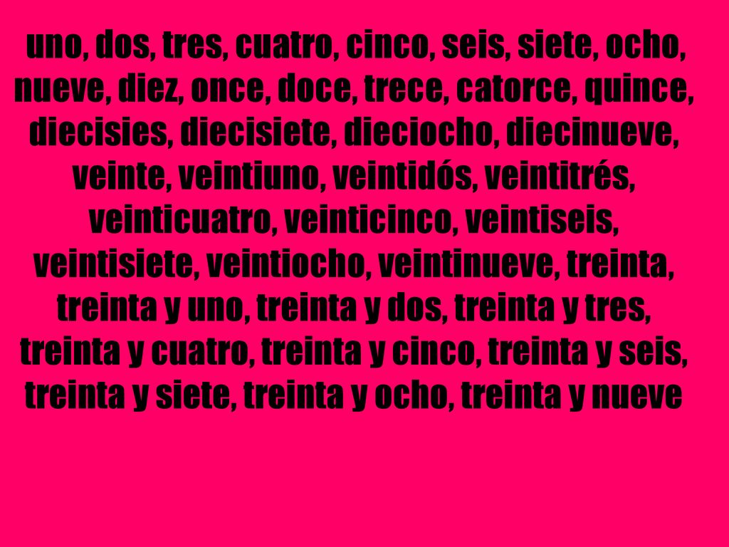 uno, dos, tres, cuatro, cinco, seis, siete, ocho, nueve, diez, once, doce, trece, catorce, quince, diecisies, diecisiete, dieciocho, diecinueve, veinte, veintiuno, veintidós, veintitrés, veinticuatro, veinticinco, veintiseis, veintisiete, veintiocho, veintinueve, treinta, treinta y uno, treinta y dos, treinta y tres, treinta y cuatro, treinta y cinco, treinta y seis, treinta y siete, treinta y ocho, treinta y nueve