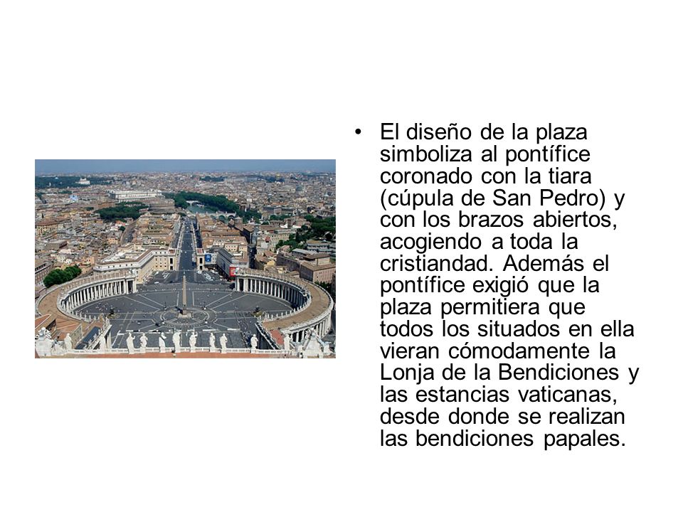 El diseño de la plaza simboliza al pontífice coronado con la tiara (cúpula de San Pedro) y con los brazos abiertos, acogiendo a toda la cristiandad.