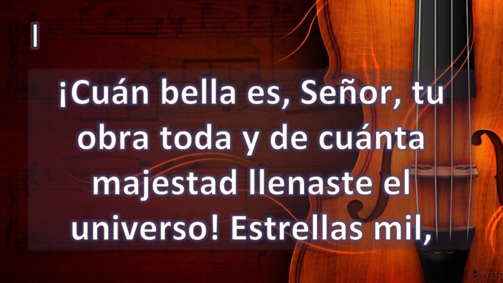 I ¡Cuán bella es, Señor, tu obra toda y de cuánta majestad llenaste el universo! Estrellas mil,