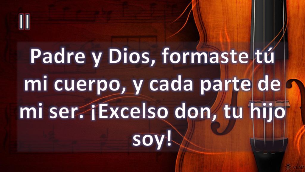 II Padre y Dios, formaste tú mi cuerpo, y cada parte de mi ser. ¡Excelso don, tu hijo soy!
