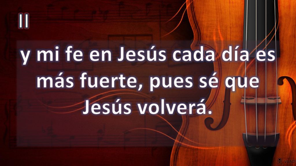 y mi fe en Jesús cada día es más fuerte, pues sé que Jesús volverá.