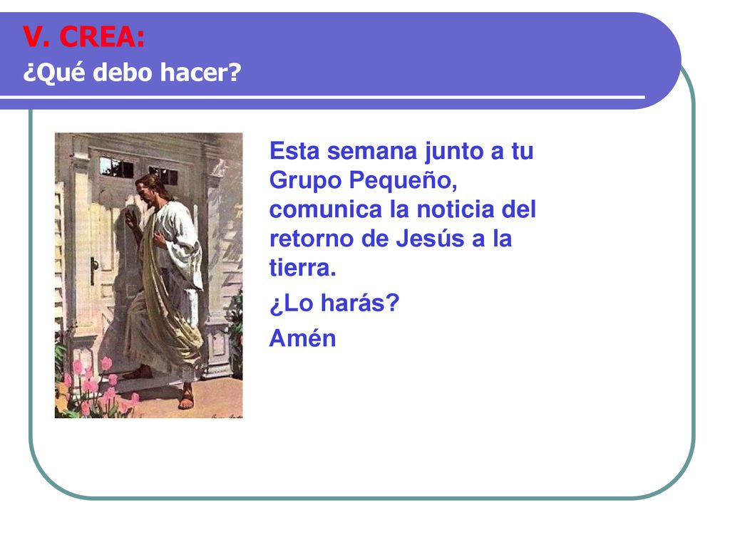 V. CREA: ¿Qué debo hacer Esta semana junto a tu Grupo Pequeño, comunica la noticia del retorno de Jesús a la tierra.
