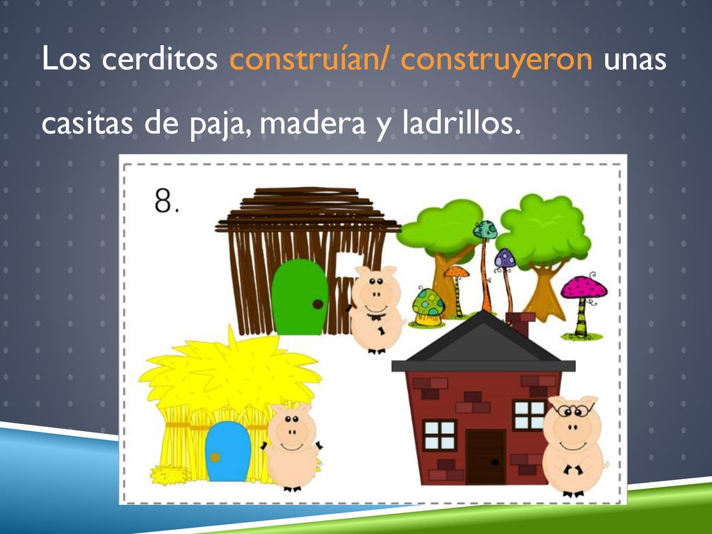 Los cerditos construían/ construyeron unas casitas de paja, madera y ladrillos.