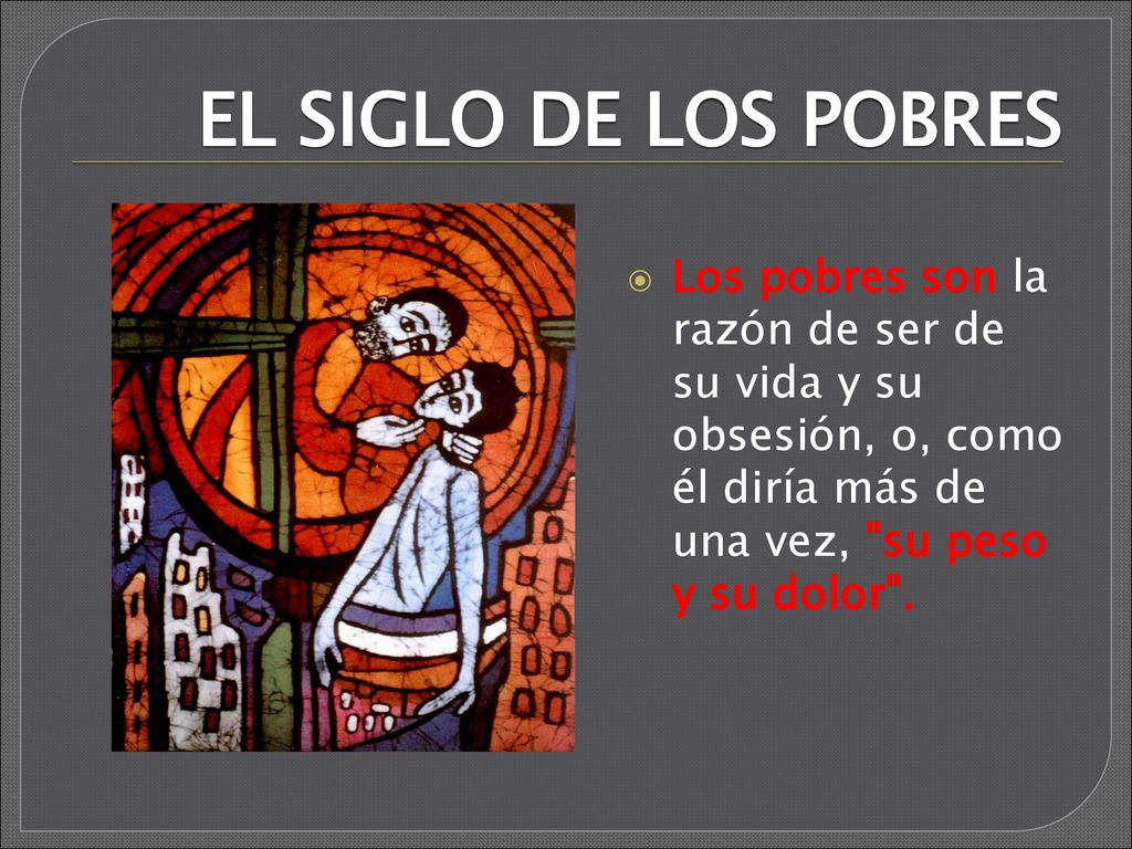 EL SIGLO DE LOS POBRES Los pobres son la razón de ser de su vida y su obsesión, o, como él diría más de una vez, su peso y su dolor .