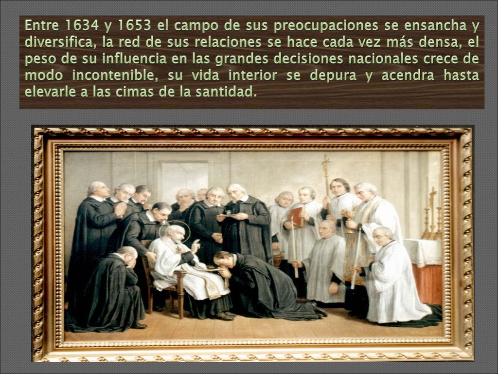 Entre 1634 y 1653 el campo de sus preocupaciones se ensancha y diversifica, la red de sus relaciones se hace cada vez más densa, el peso de su influencia en las grandes decisiones nacionales crece de modo incontenible, su vida interior se depura y acendra hasta elevarle a las cimas de la santidad.