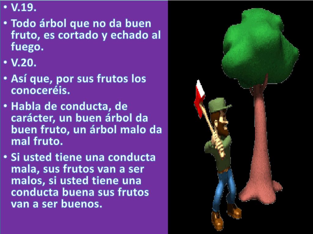 V.19. Todo árbol que no da buen fruto, es cortado y echado al fuego. V.20. Así que, por sus frutos los conoceréis.