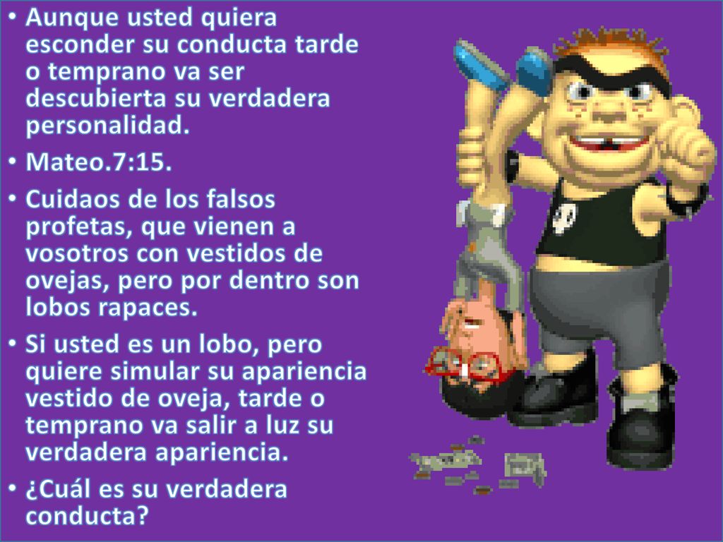 Aunque usted quiera esconder su conducta tarde o temprano va ser descubierta su verdadera personalidad.
