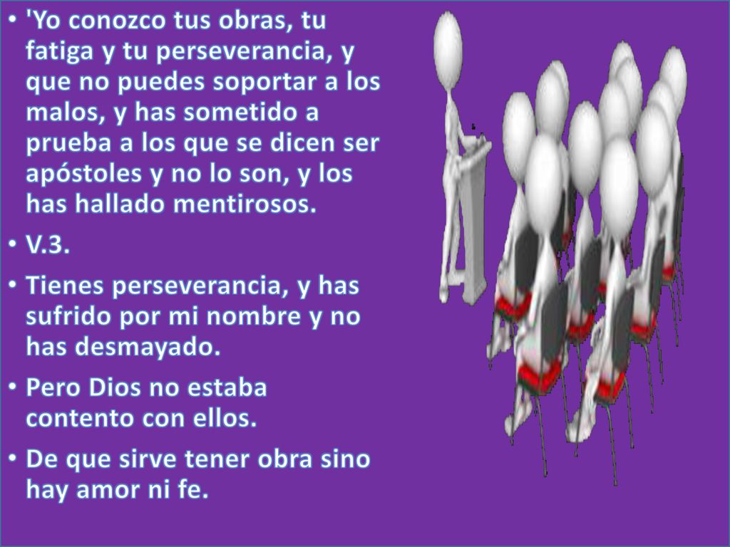 Yo conozco tus obras, tu fatiga y tu perseverancia, y que no puedes soportar a los malos, y has sometido a prueba a los que se dicen ser apóstoles y no lo son, y los has hallado mentirosos.