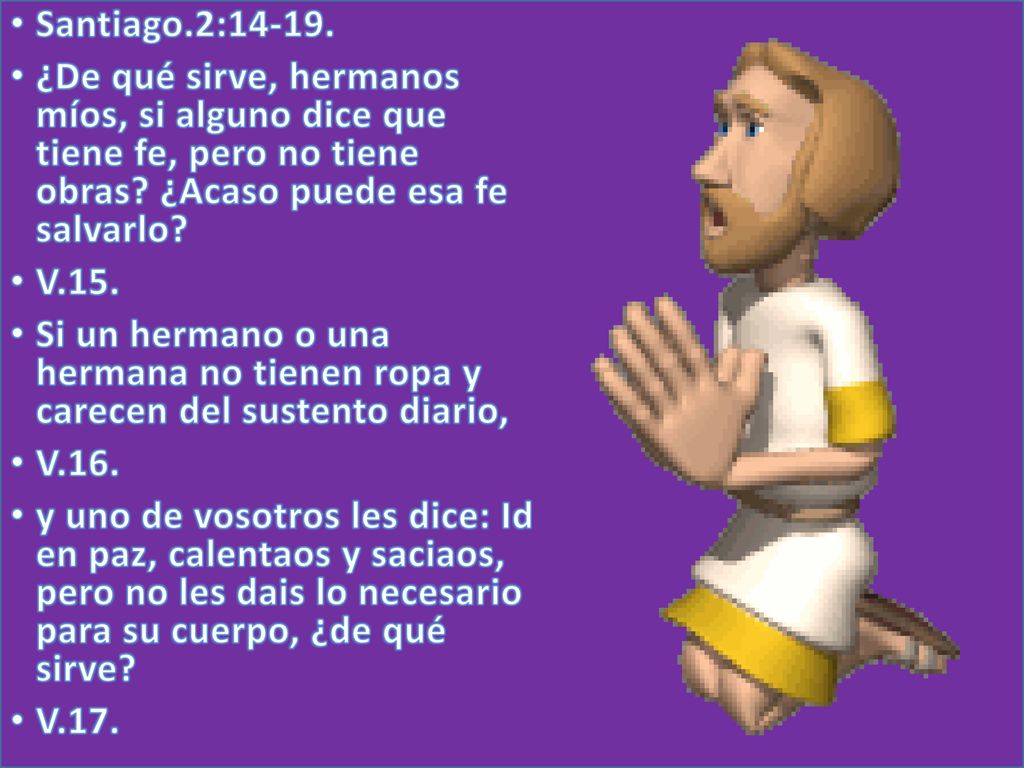 Santiago.2: ¿De qué sirve, hermanos míos, si alguno dice que tiene fe, pero no tiene obras ¿Acaso puede esa fe salvarlo