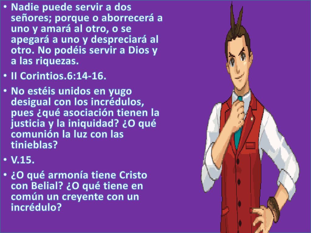 Nadie puede servir a dos señores; porque o aborrecerá a uno y amará al otro, o se apegará a uno y despreciará al otro. No podéis servir a Dios y a las riquezas.