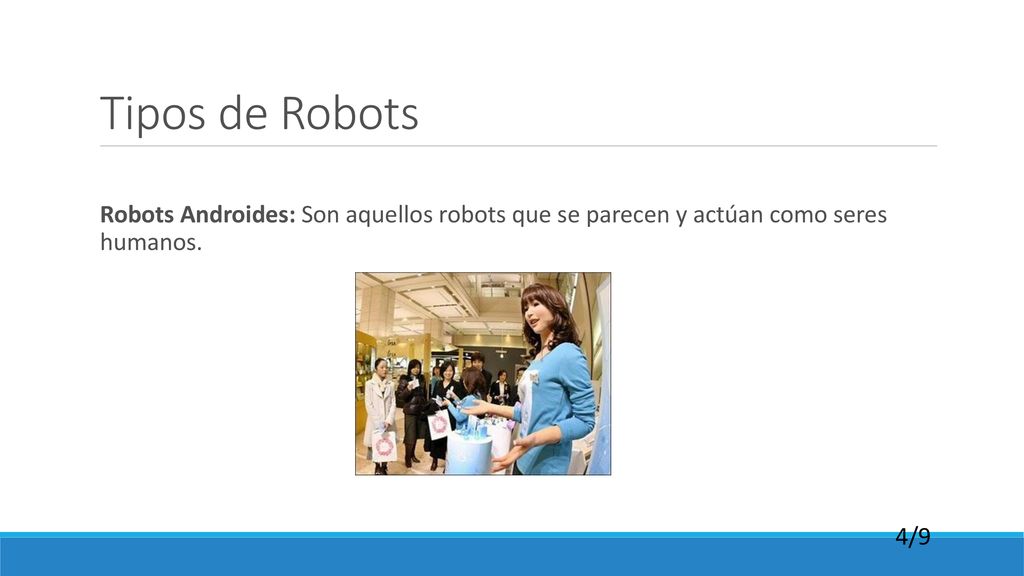 Tipos de Robots Robots Androides: Son aquellos robots que se parecen y actúan como seres humanos.