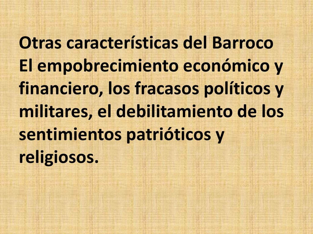 Otras características del Barroco El empobrecimiento económico y financiero, los fracasos políticos y militares, el debilitamiento de los sentimientos patrióticos y religiosos.