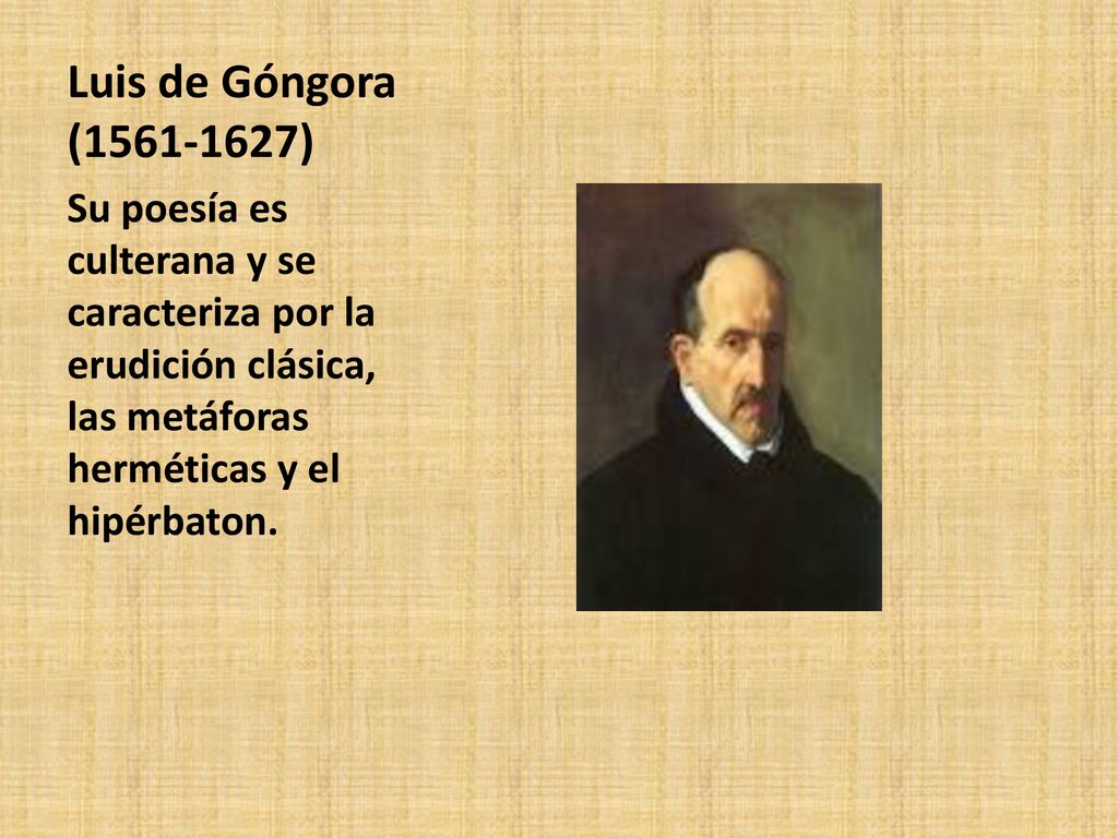 Luis de Góngora ( ) Su poesía es culterana y se caracteriza por la erudición clásica, las metáforas herméticas y el hipérbaton.