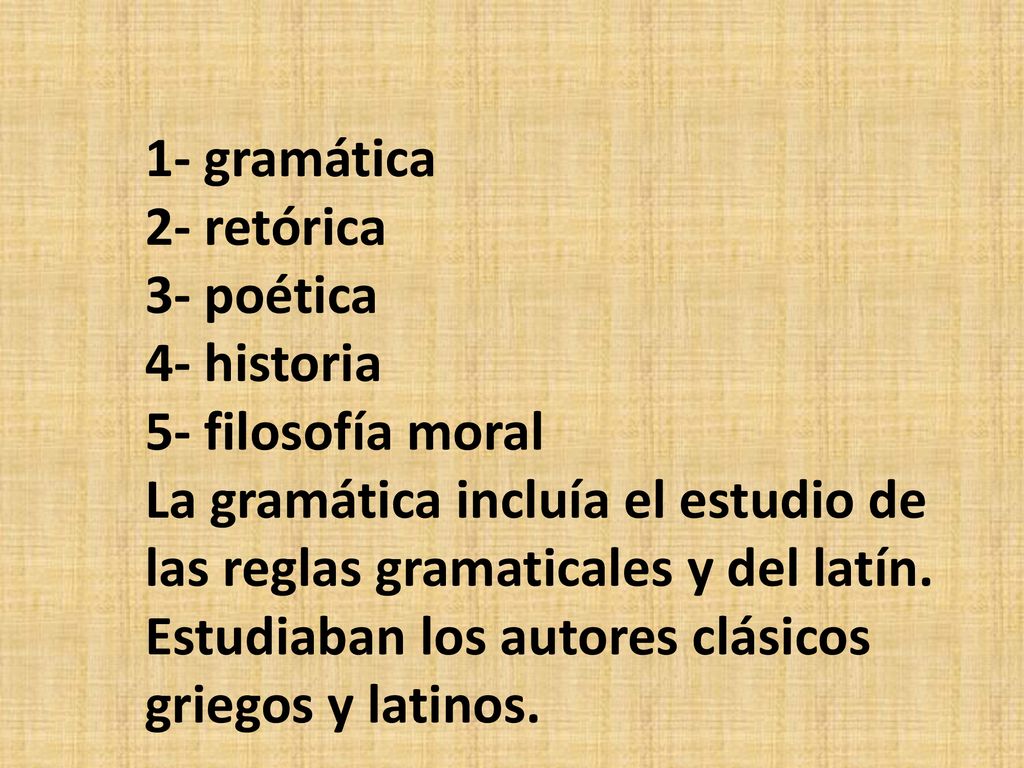 1- gramática 2- retórica 3- poética 4- historia 5- filosofía moral La gramática incluía el estudio de las reglas gramaticales y del latín.