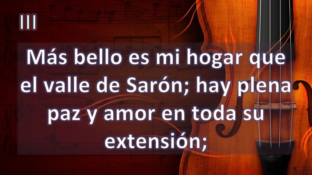 III Más bello es mi hogar que el valle de Sarón; hay plena paz y amor en toda su extensión;