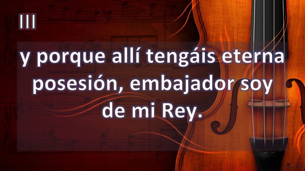 y porque allí tengáis eterna posesión, embajador soy de mi Rey.