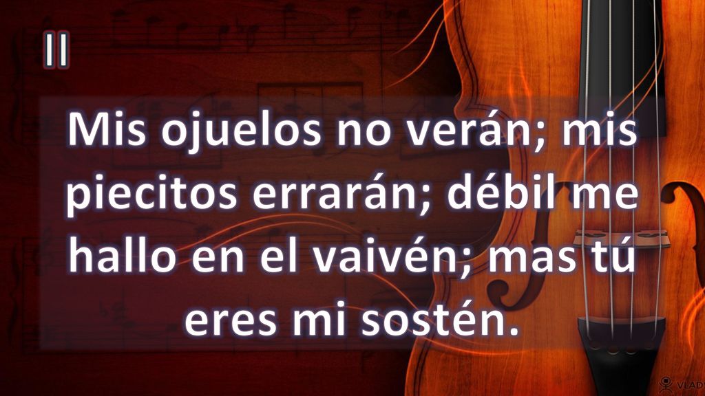 II Mis ojuelos no verán; mis piecitos errarán; débil me hallo en el vaivén; mas tú eres mi sostén.