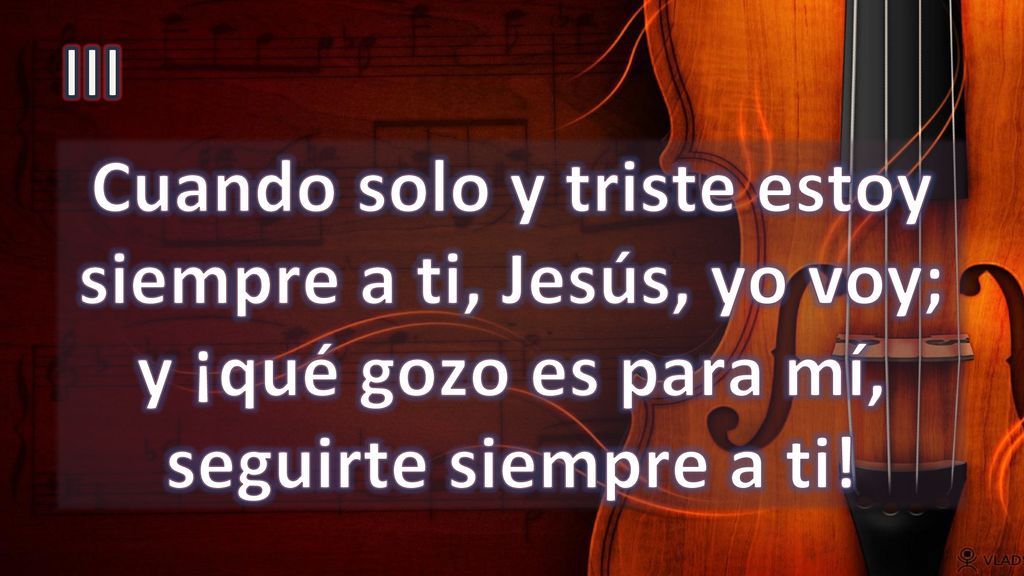 III Cuando solo y triste estoy siempre a ti, Jesús, yo voy; y ¡qué gozo es para mí, seguirte siempre a ti!