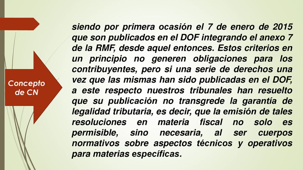 siendo por primera ocasión el 7 de enero de 2015 que son publicados en el DOF integrando el anexo 7 de la RMF, desde aquel entonces. Estos criterios en un principio no generen obligaciones para los contribuyentes, pero si una serie de derechos una vez que las mismas han sido publicadas en el DOF, a este respecto nuestros tribunales han resuelto que su publicación no transgrede la garantía de legalidad tributaria, es decir, que la emisión de tales resoluciones en materia fiscal no solo es permisible, sino necesaria, al ser cuerpos normativos sobre aspectos técnicos y operativos para materias específicas.