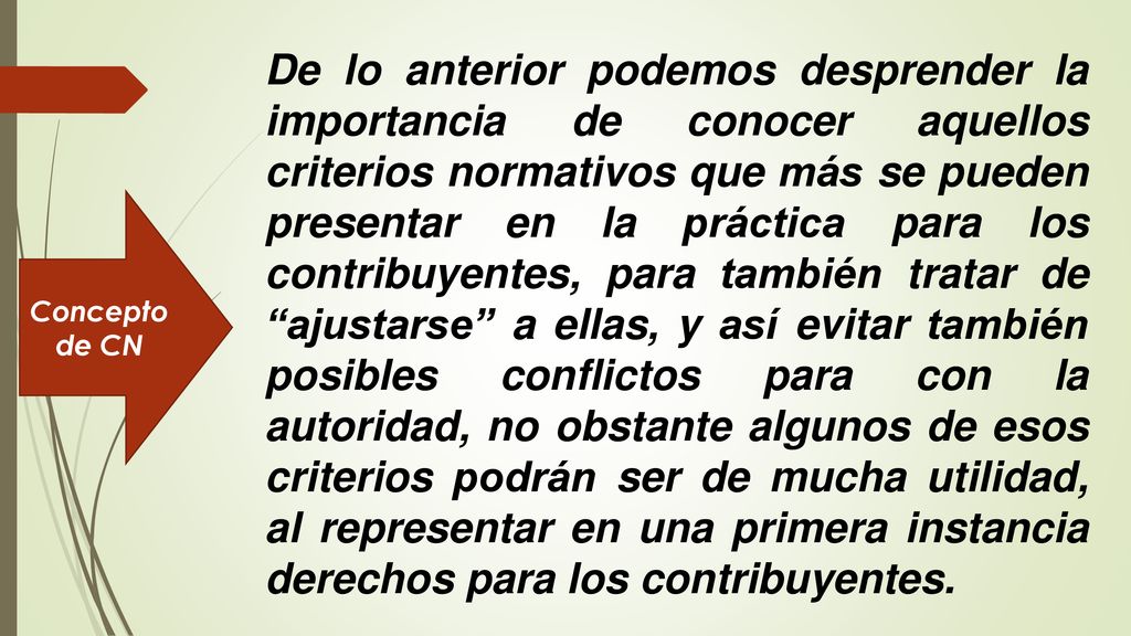 De lo anterior podemos desprender la importancia de conocer aquellos criterios normativos que más se pueden presentar en la práctica para los contribuyentes, para también tratar de ajustarse a ellas, y así evitar también posibles conflictos para con la autoridad, no obstante algunos de esos criterios podrán ser de mucha utilidad, al representar en una primera instancia derechos para los contribuyentes.