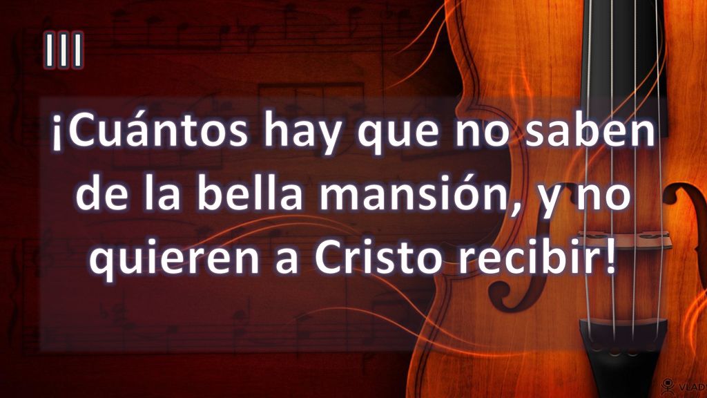 III ¡Cuántos hay que no saben de la bella mansión, y no quieren a Cristo recibir!