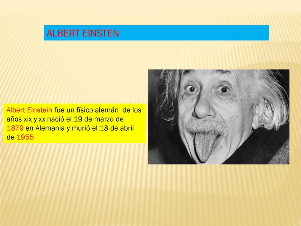 ALBERT EINSTEN Albert Einstein fue un físico alemán de los años xix y xx nació el 19 de marzo de 1879 en Alemania y murió el 18 de abril de