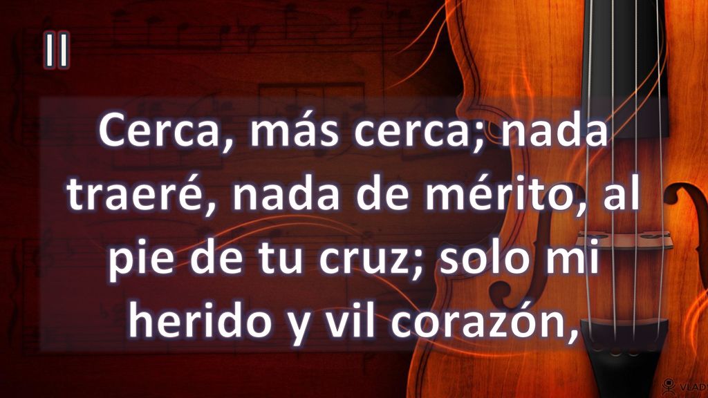 II Cerca, más cerca; nada traeré, nada de mérito, al pie de tu cruz; solo mi herido y vil corazón,