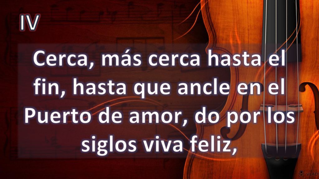 IV Cerca, más cerca hasta el fin, hasta que ancle en el Puerto de amor, do por los siglos viva feliz,