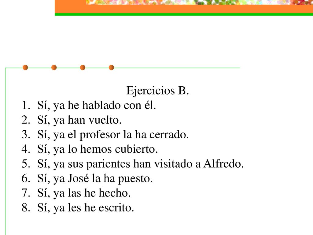 Ejercicios B. Sí, ya he hablado con él. Sí, ya han vuelto. Sí, ya el profesor la ha cerrado. Sí, ya lo hemos cubierto.