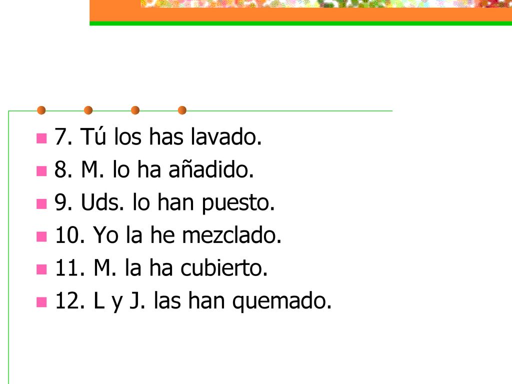 7. Tú los has lavado. 8. M. lo ha añadido. 9. Uds. lo han puesto. 10. Yo la he mezclado. 11. M. la ha cubierto.