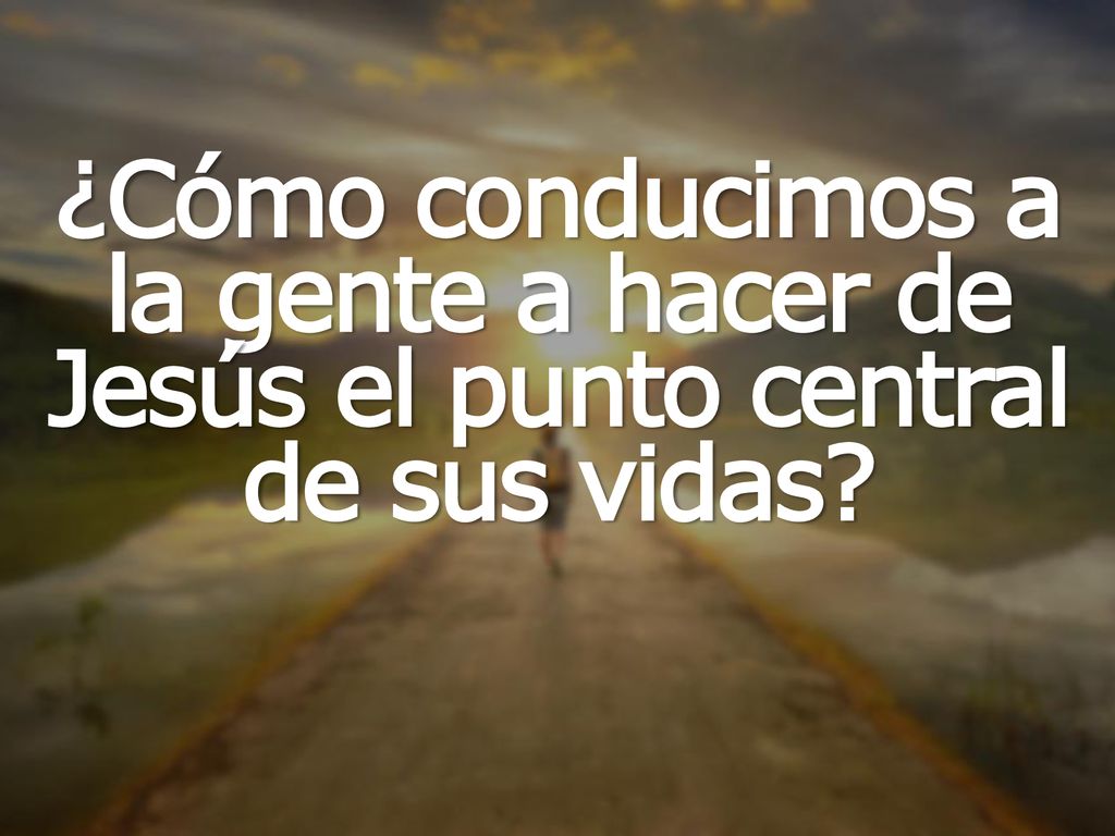 ¿Cómo conducimos a la gente a hacer de Jesús el punto central de sus vidas