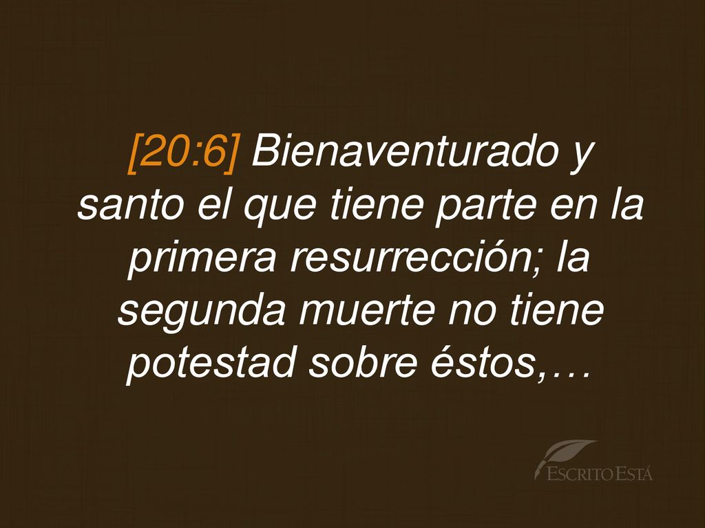 [20:6] Bienaventurado y santo el que tiene parte en la primera resurrección; la segunda muerte no tiene potestad sobre éstos,…