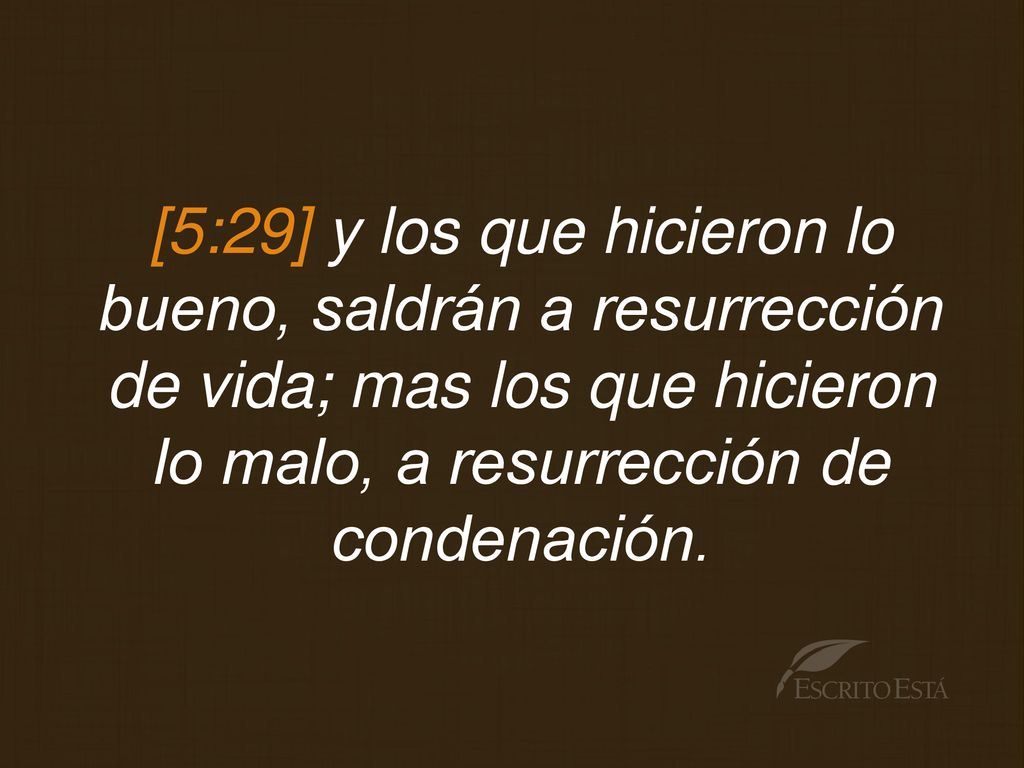 [5:29] y los que hicieron lo bueno, saldrán a resurrección de vida; mas los que hicieron lo malo, a resurrección de condenación.