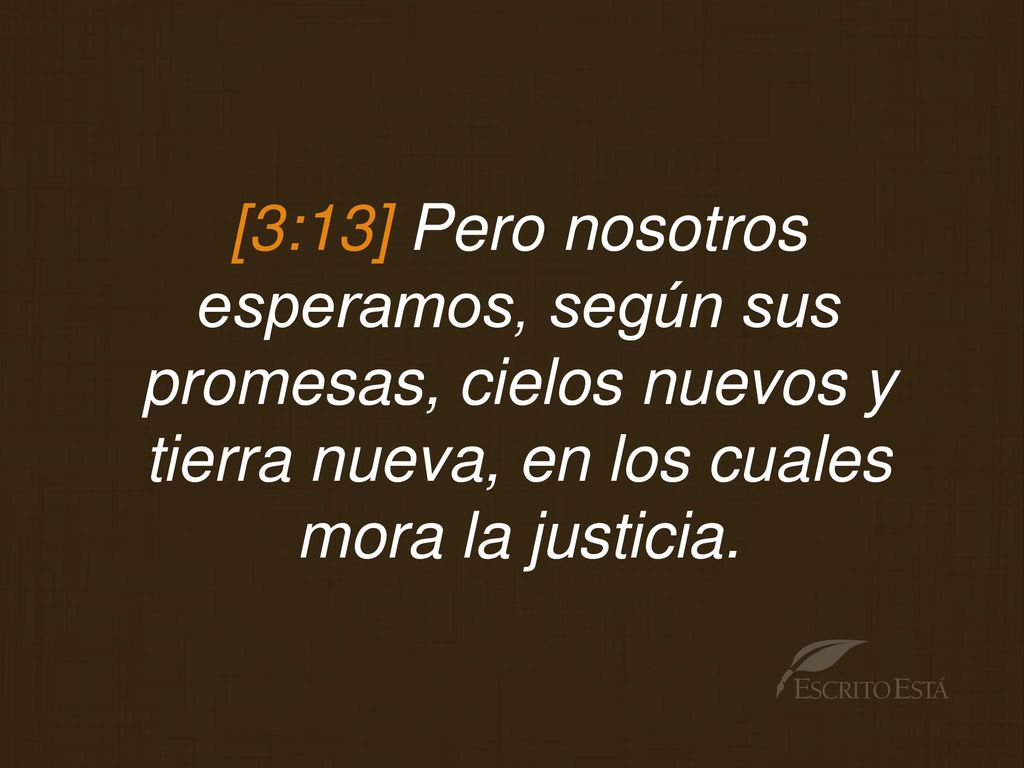[3:13] Pero nosotros esperamos, según sus promesas, cielos nuevos y tierra nueva, en los cuales mora la justicia.